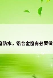 铝合金窗防水，铝合金窗有必要做防水吗？