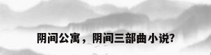阴间公寓，阴间三部曲小说？