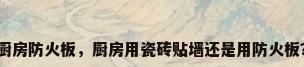 厨房防火板，厨房用瓷砖贴墙还是用防火板？