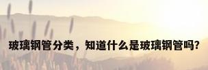 玻璃钢管分类，知道什么是玻璃钢管吗？
