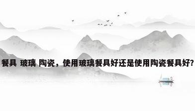 餐具 玻璃 陶瓷，使用玻璃餐具好还是使用陶瓷餐具好？