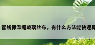 管道保温材料用量，管线保温缠玻璃丝布，有什么方法能快速算出玻璃丝布的用量？