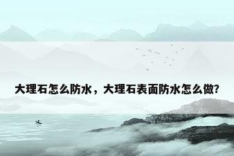 大理石怎么防水，大理石表面防水怎么做？