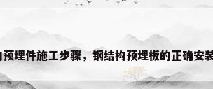钢结构预埋件施工步骤，钢结构预埋板的正确安装方法？