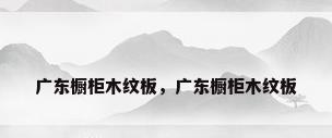 广东橱柜木纹板，广东橱柜木纹板