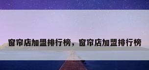 窗帘店加盟排行榜，窗帘店加盟排行榜