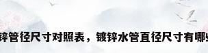 镀锌管径尺寸对照表，镀锌水管直径尺寸有哪些？