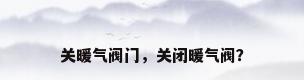 关暖气阀门，关闭暖气阀？