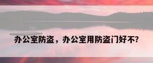 办公室防盗，办公室用防盗门好不？