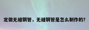 定做无缝钢管，无缝钢管是怎么制作的？