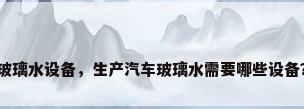 玻璃水设备，生产汽车玻璃水需要哪些设备？