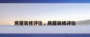 房屋装修评估，房屋装修评估