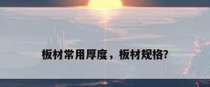 板材常用厚度，板材规格？