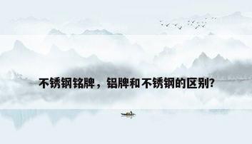 不锈钢铭牌，铝牌和不锈钢的区别？