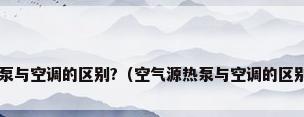 空气源热泵与空调的区别?（空气源热泵与空调的区别是什么?）