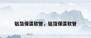 铝箔保温软管，铝箔保温软管