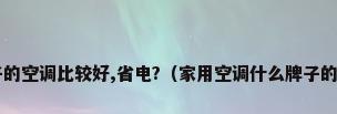 哪个牌子的空调比较好,省电?（家用空调什么牌子的比较好?）