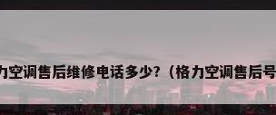 格力空调售后维修电话多少?（格力空调售后号码）