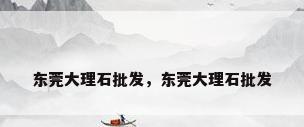 东莞大理石批发，东莞大理石批发