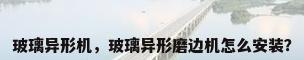 玻璃异形机，玻璃异形磨边机怎么安装？