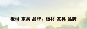 板材 家具 品牌，板材 家具 品牌