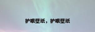 护眼壁纸，护眼壁纸