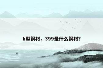 h型钢材，399是什么钢材？