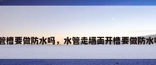 水管槽要做防水吗，水管走墙面开槽要做防水吗？