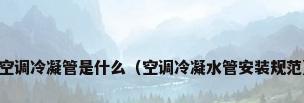 空调冷凝管是什么（空调冷凝水管安装规范）