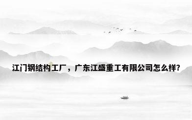 江门钢结构工厂，广东江盛重工有限公司怎么样？