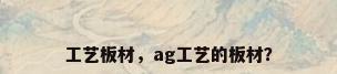 工艺板材，ag工艺的板材？