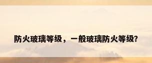 防火玻璃等级，一般玻璃防火等级？