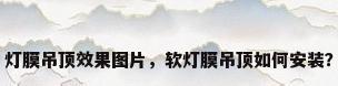 灯膜吊顶效果图片，软灯膜吊顶如何安装？