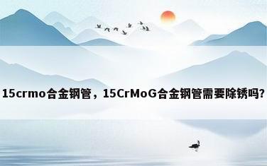 15crmo合金钢管，15CrMoG合金钢管需要除锈吗？