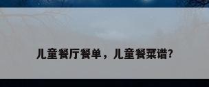 儿童餐厅餐单，儿童餐菜谱？