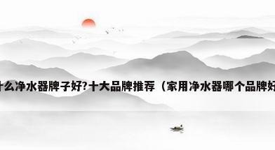 什么净水器牌子好?十大品牌推荐（家用净水器哪个品牌好）