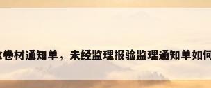 防水卷材通知单，未经监理报验监理通知单如何写？