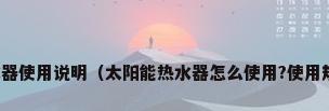 太阳能热水器使用说明（太阳能热水器怎么使用?使用规范及常识）