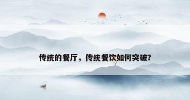 传统的餐厅，传统餐饮如何突破？