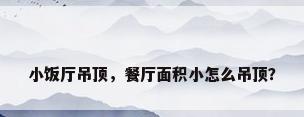 小饭厅吊顶，餐厅面积小怎么吊顶？