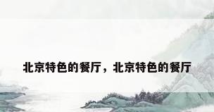 北京特色的餐厅，北京特色的餐厅
