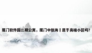 厦门软件园二期公寓，厦门中旅海玥属于高端小区吗？
