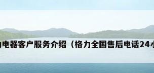 格力电器客户服务介绍（格力全国售后电话24小时）