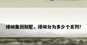 绿城集团别墅，绿城分为多少个系列？