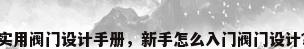 实用阀门设计手册，新手怎么入门阀门设计？