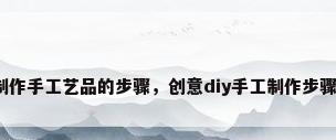制作手工艺品的步骤，创意diy手工制作步骤？