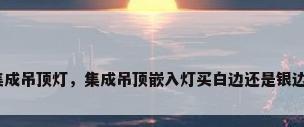 集成吊顶灯，集成吊顶嵌入灯买白边还是银边？
