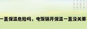 电饭煲一直保温危险吗，电饭锅开保温一直没关要不要紧？
