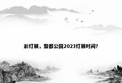 彩灯展，黎都公园2023灯展时间？