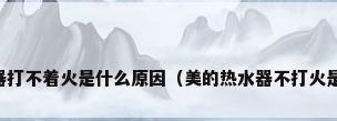 美的热水器打不着火是什么原因（美的热水器不打火是什么原因）